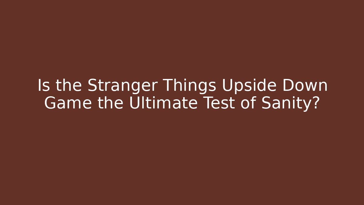 Is the Stranger Things Upside Down Game the Ultimate Test of Sanity?