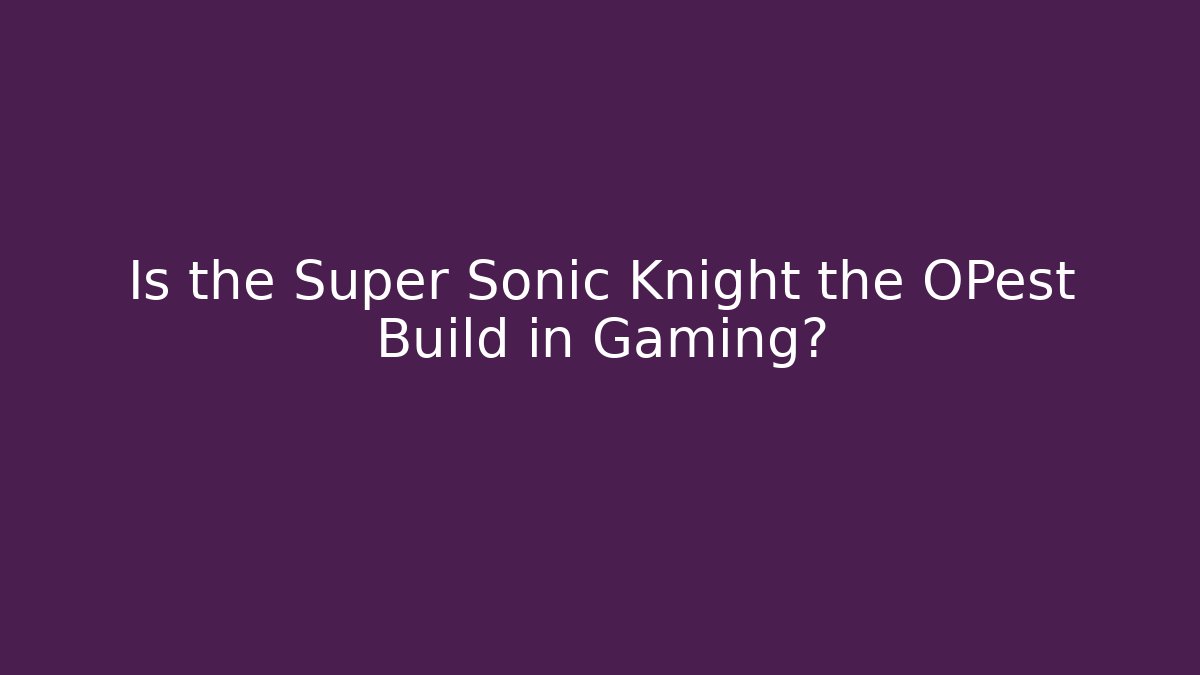 Is the Super Sonic Knight the OPest Build in Gaming?