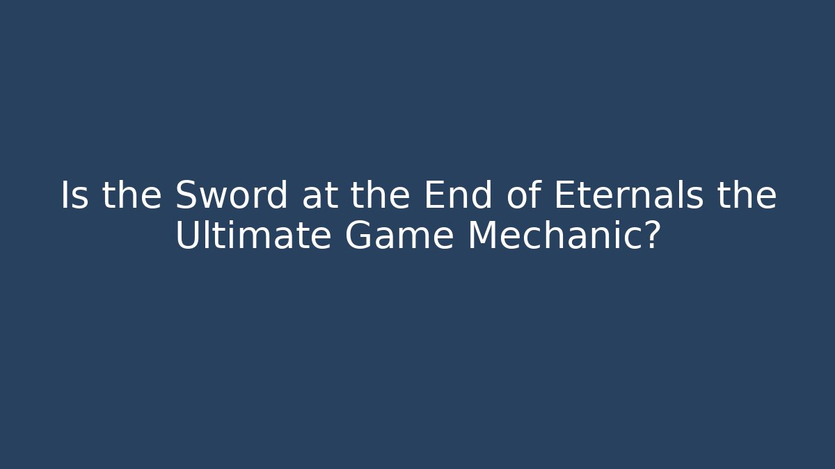 Is the Sword at the End of Eternals the Ultimate Game Mechanic?