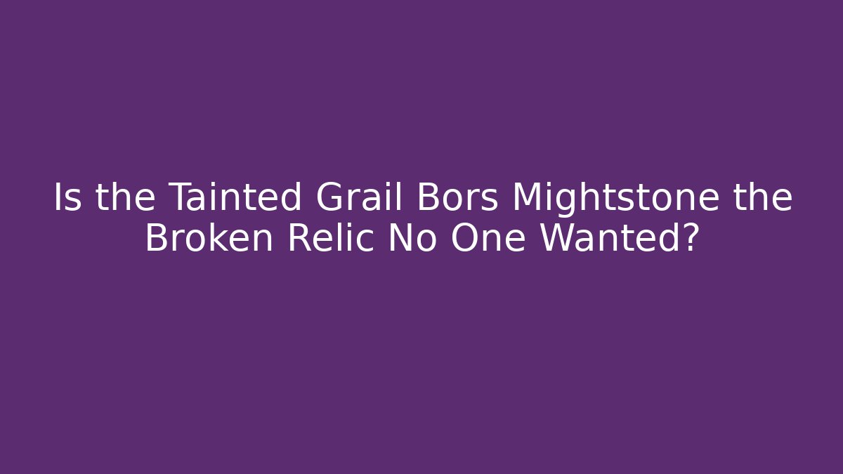 Is the Tainted Grail Bors Mightstone the Broken Relic No One Wanted?