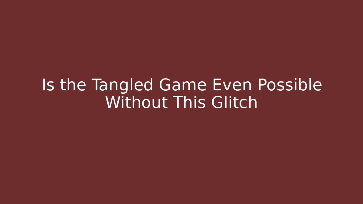 Is the Tangled Game Even Possible Without This Glitch
