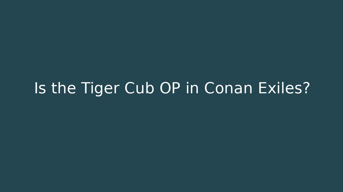 Is the Tiger Cub OP in Conan Exiles?