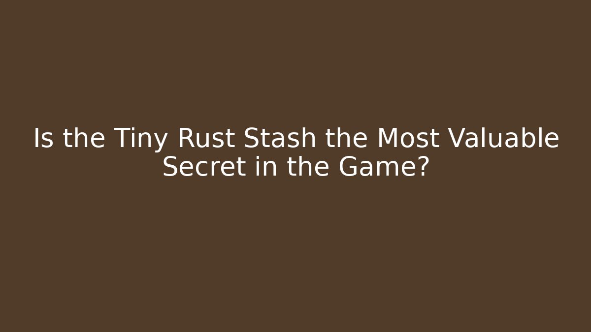 Is the Tiny Rust Stash the Most Valuable Secret in the Game?