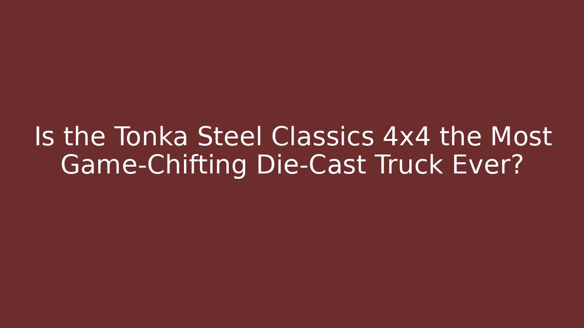 Is the Tonka Steel Classics 4x4 the Most Game-Chifting Die-Cast Truck Ever?