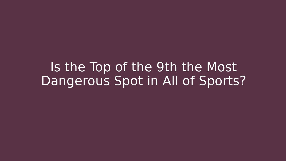 Is the Top of the 9th the Most Dangerous Spot in All of Sports?