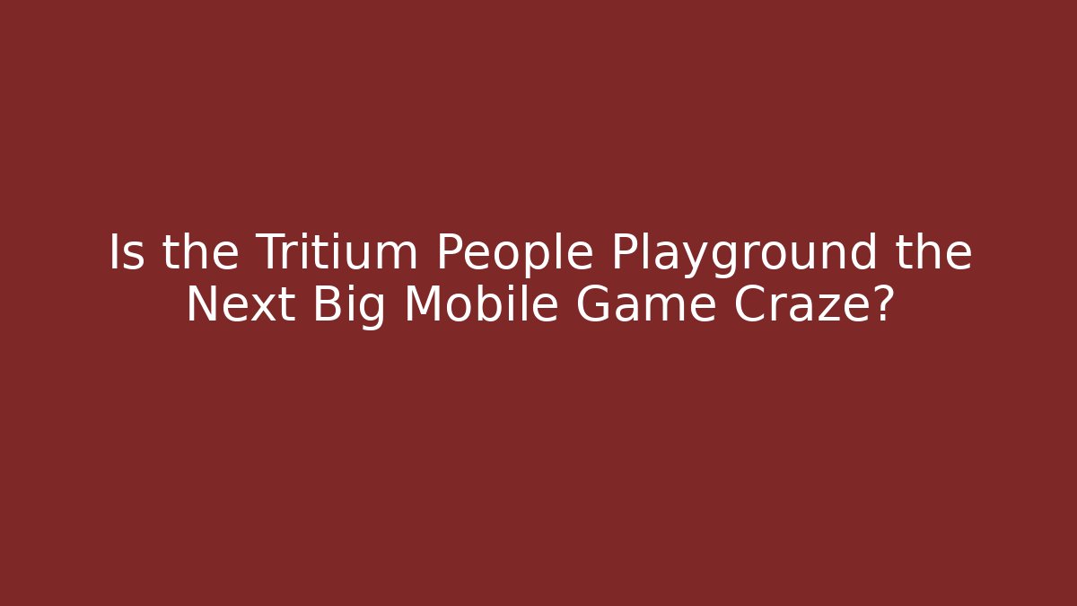 Is the Tritium People Playground the Next Big Mobile Game Craze?