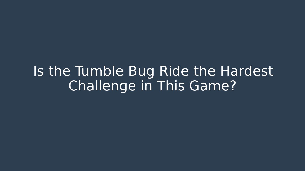 Is the Tumble Bug Ride the Hardest Challenge in This Game?