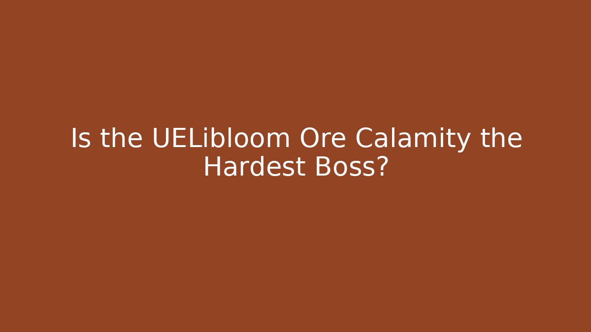 Is the UELibloom Ore Calamity the Hardest Boss?