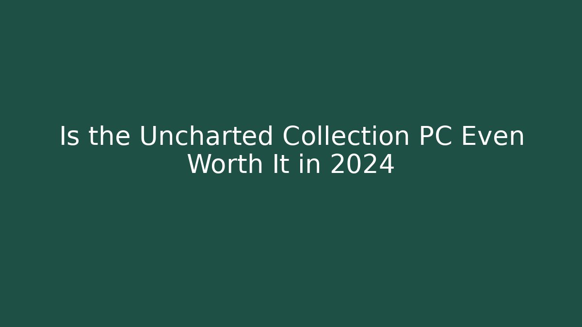 Is the Uncharted Collection PC Even Worth It in 2024