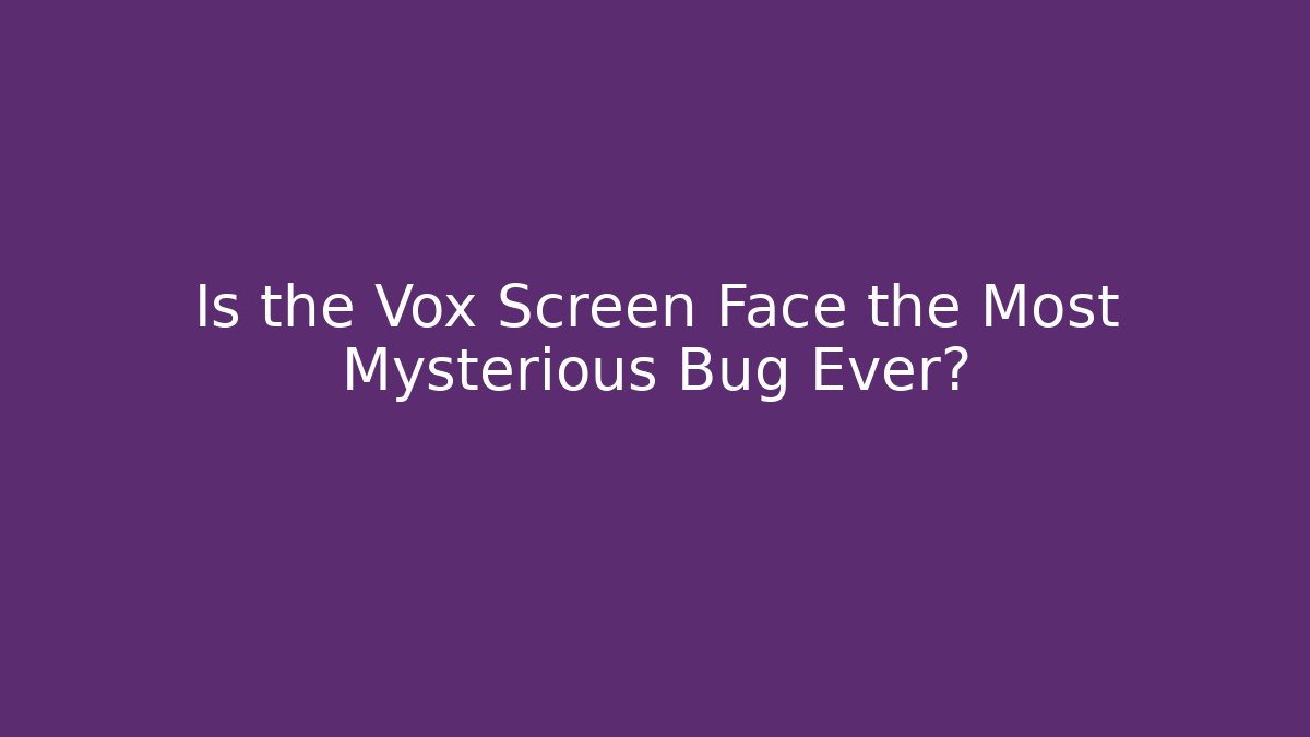 Is the Vox Screen Face the Most Mysterious Bug Ever? - Create More Assets