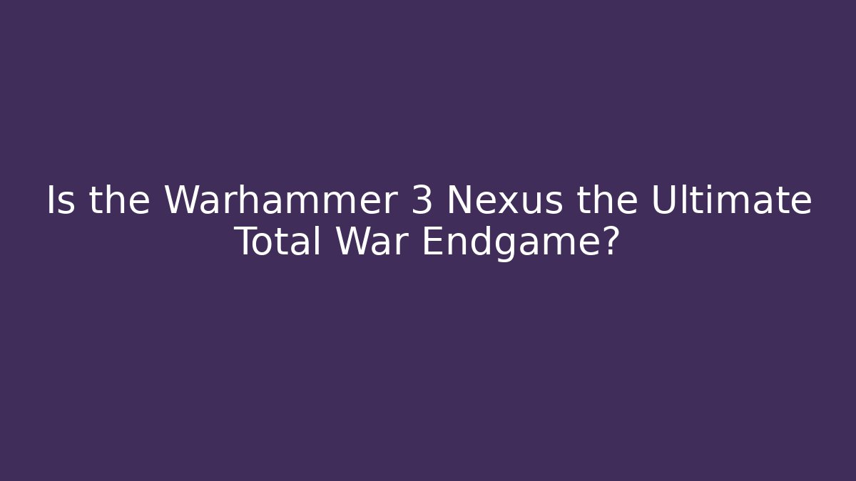 Is the Warhammer 3 Nexus the Ultimate Total War Endgame?