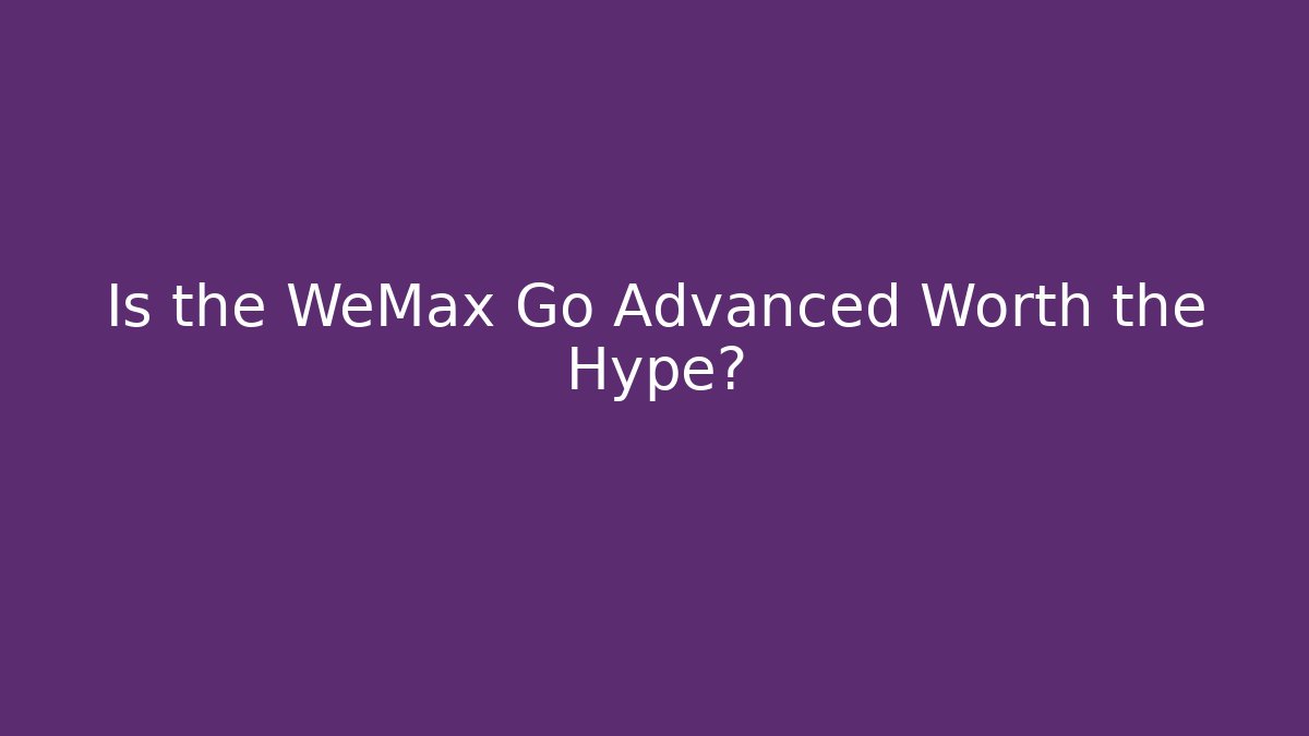 Is the WeMax Go Advanced Worth the Hype?