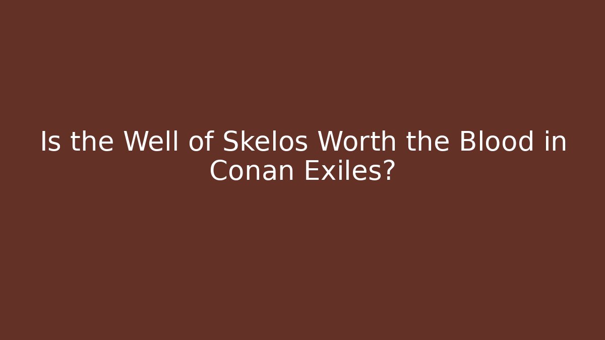 Is the Well of Skelos Worth the Blood in Conan Exiles?