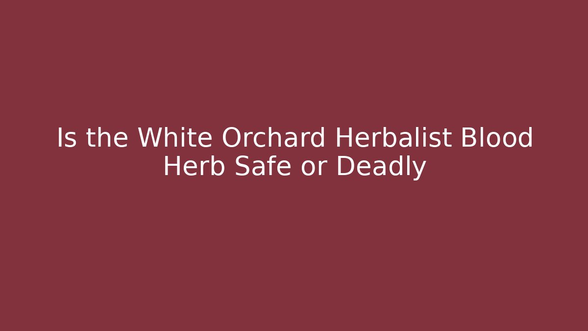 Is the White Orchard Herbalist Blood Herb Safe or Deadly