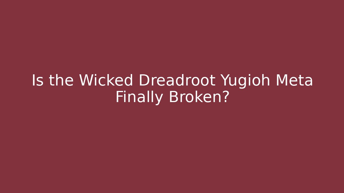 Is the Wicked Dreadroot Yugioh Meta Finally Broken?