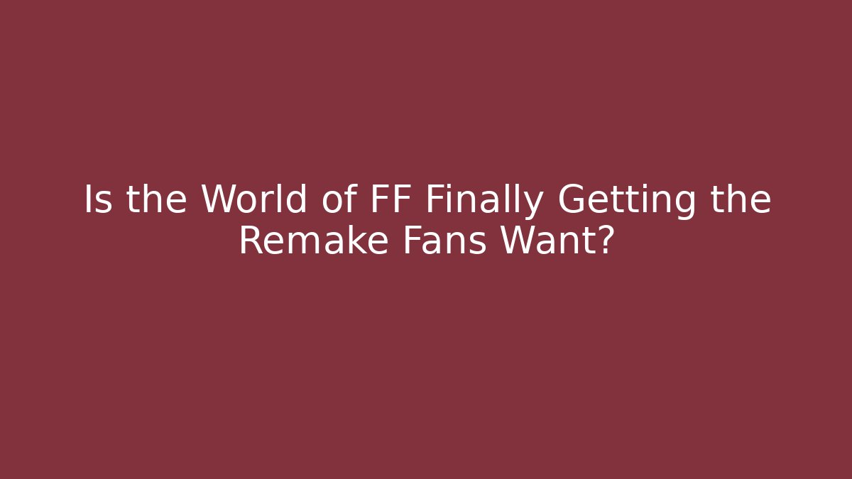 Is the World of FF Finally Getting the Remake Fans Want?