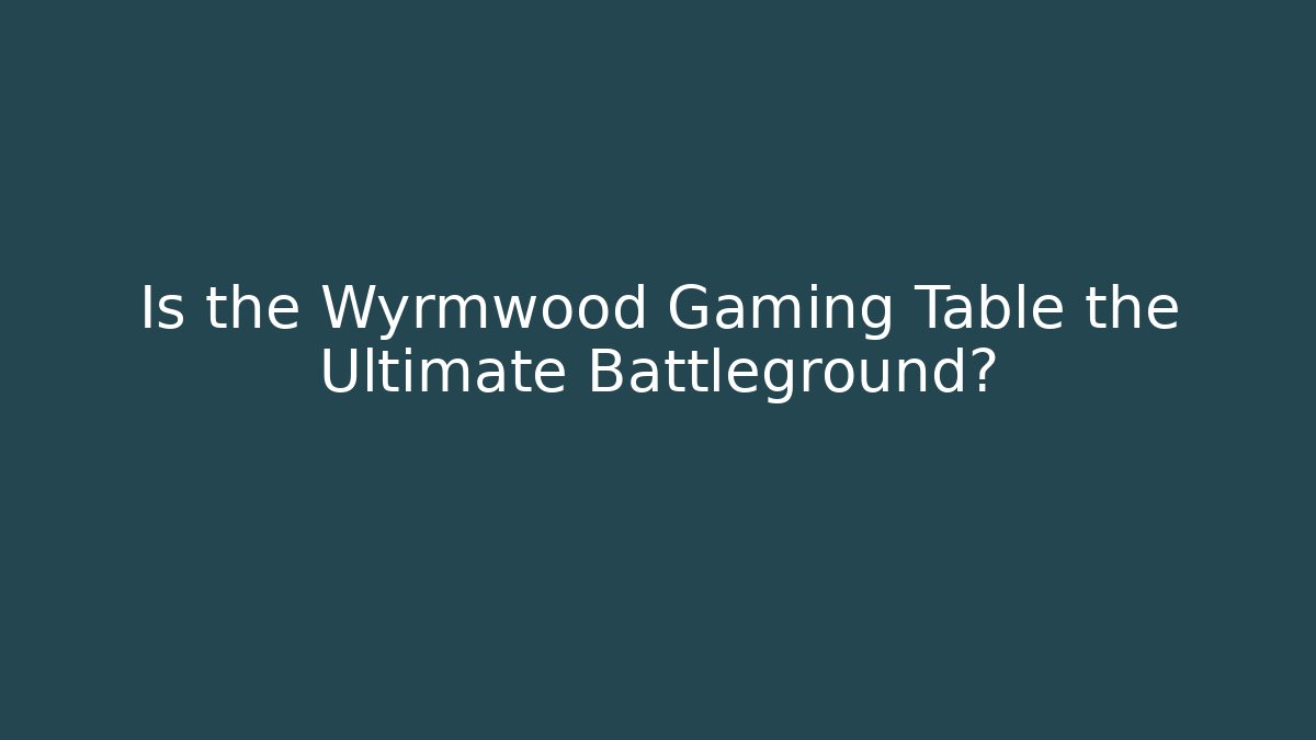 Is the Wyrmwood Gaming Table the Ultimate Battleground?