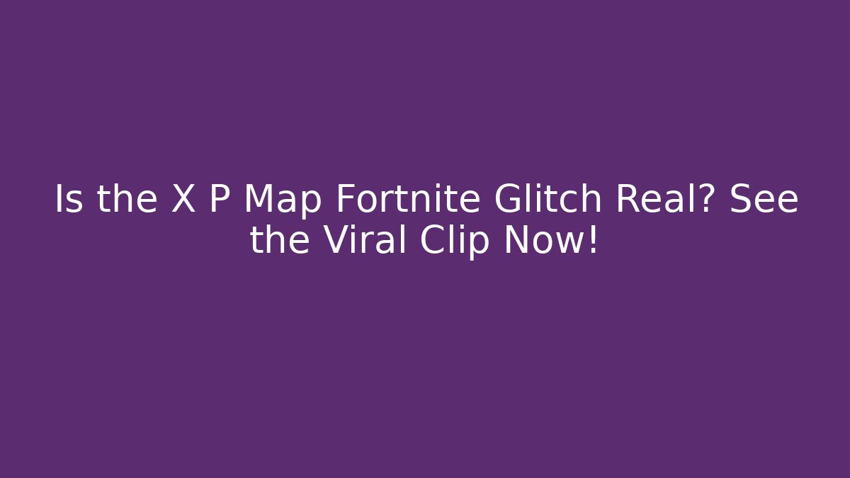 Is the X P Map Fortnite Glitch Real? See the Viral Clip Now!