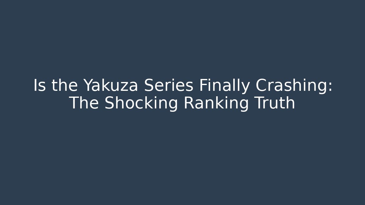 Is the Yakuza Series Finally Crashing: The Shocking Ranking Truth