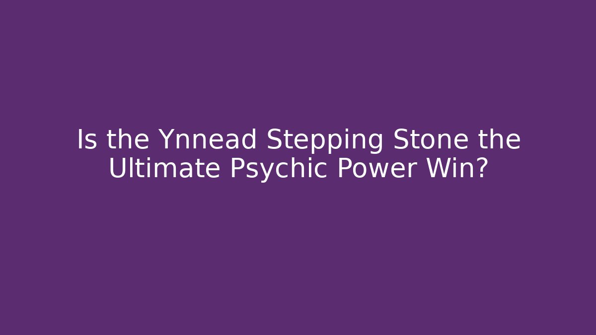Is the Ynnead Stepping Stone the Ultimate Psychic Power Win?