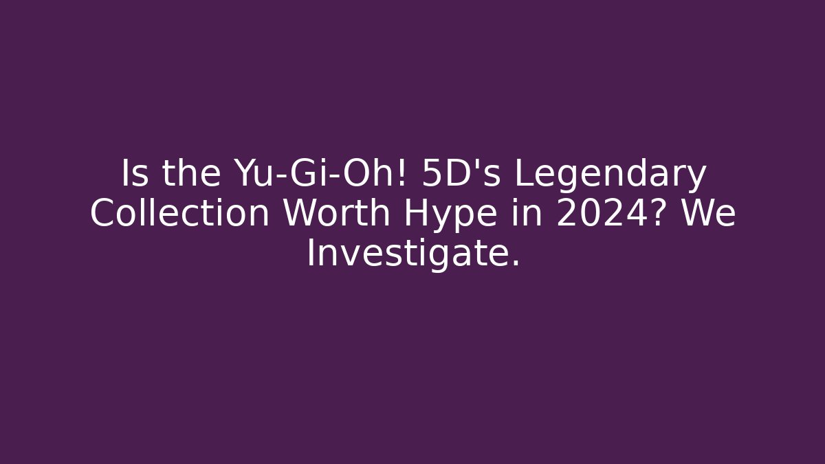 Is the Yu-Gi-Oh! 5D's Legendary Collection Worth Hype in 2024? We Investigate.