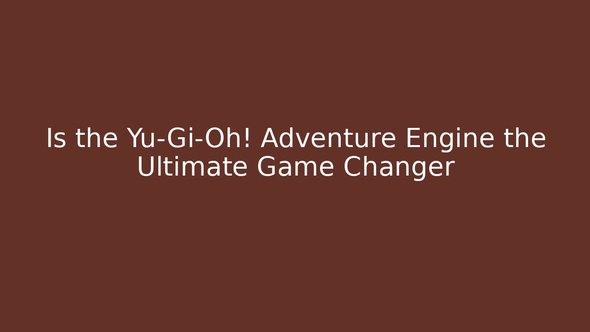 Is the Yu-Gi-Oh! Adventure Engine the Ultimate Game Changer