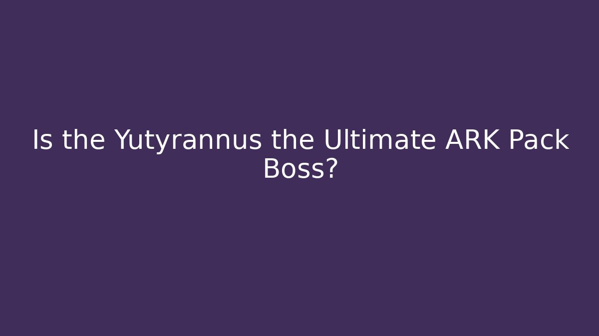 Is the Yutyrannus the Ultimate ARK Pack Boss?