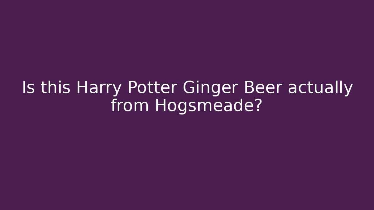 Is this Harry Potter Ginger Beer actually from Hogsmeade?