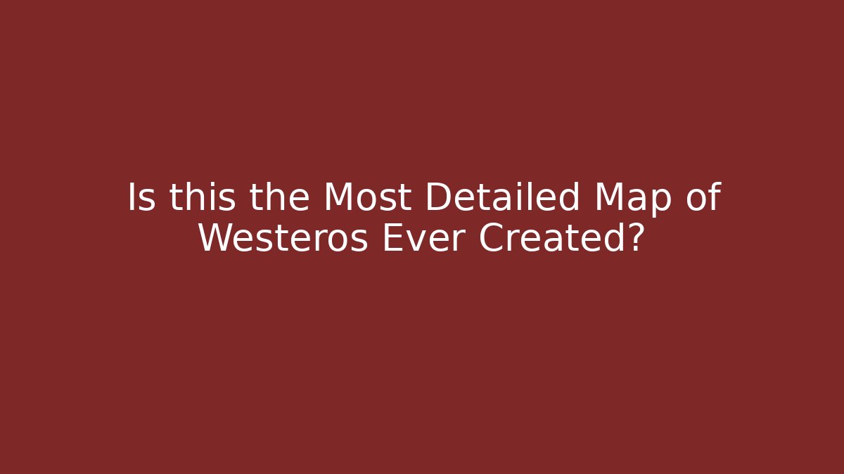 Is this the Most Detailed Map of Westeros Ever Created?