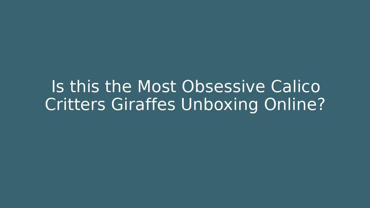 Is this the Most Obsessive Calico Critters Giraffes Unboxing Online?