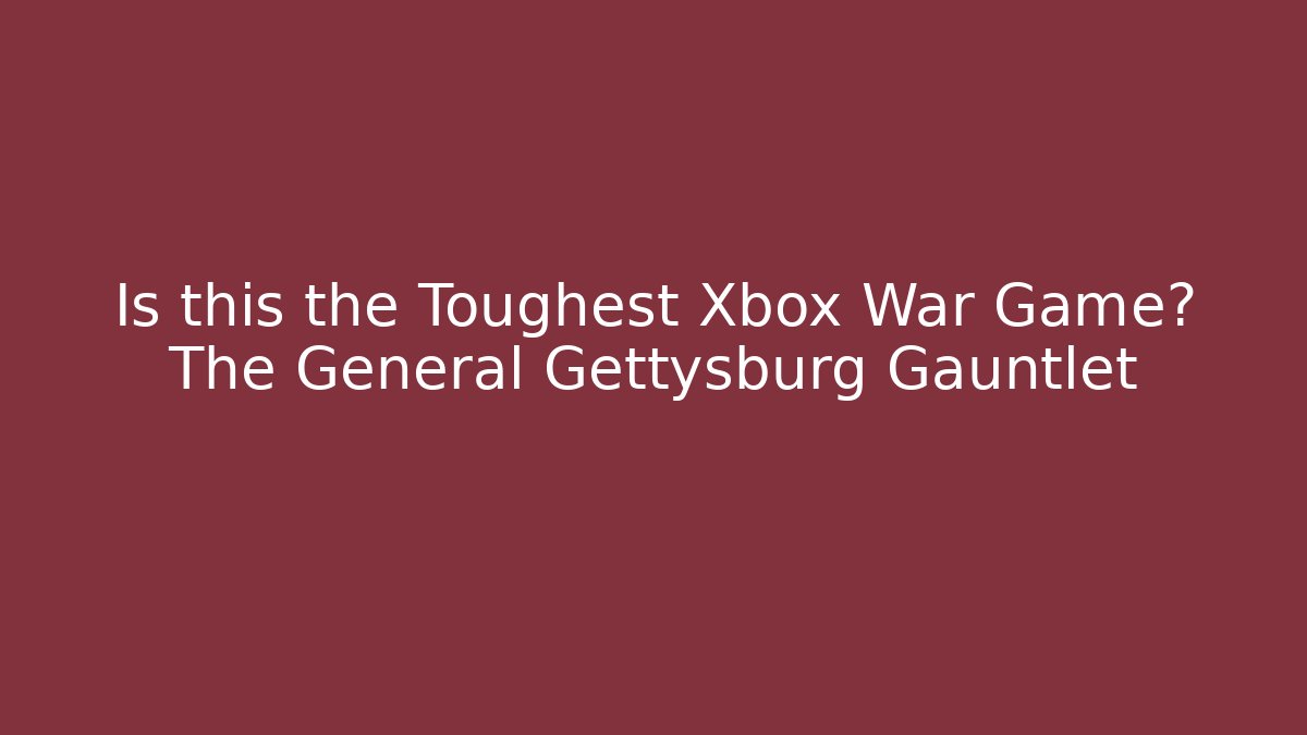 Is this the Toughest Xbox War Game? The General Gettysburg Gauntlet