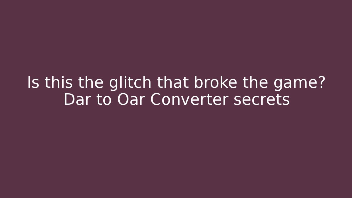 Is this the glitch that broke the game? Dar to Oar Converter secrets