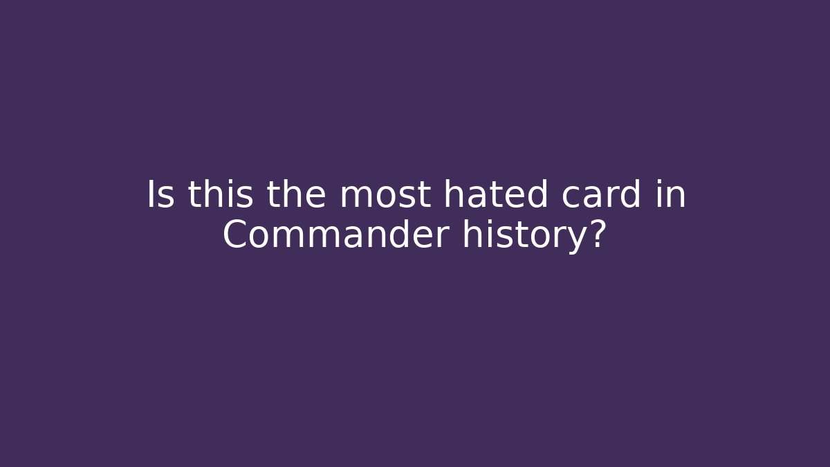 Is this the most hated card in Commander history?
