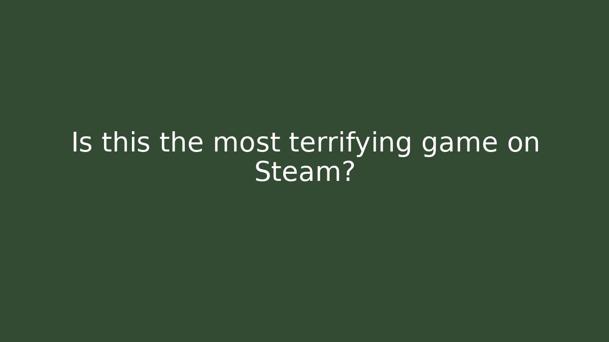 Is this the most terrifying game on Steam?