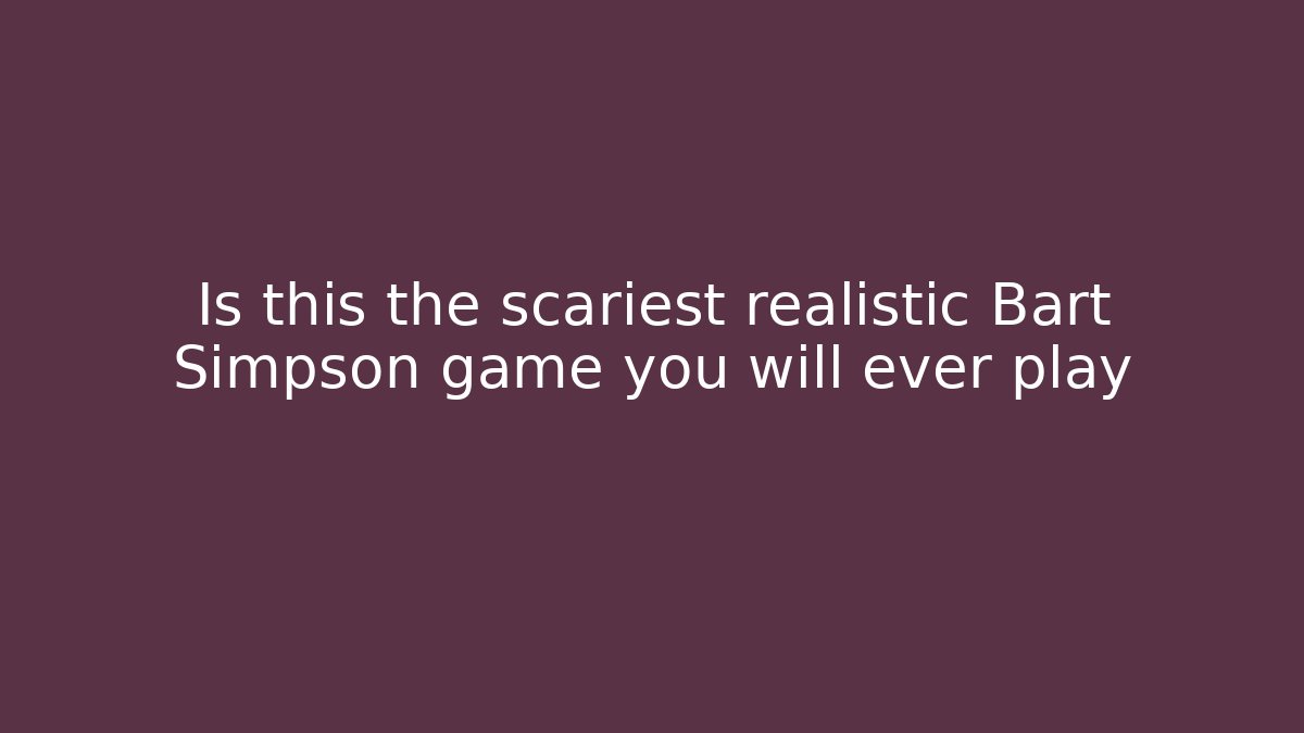 Is this the scariest realistic Bart Simpson game you will ever play