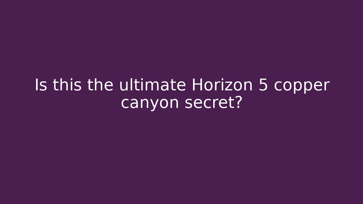 Is this the ultimate Horizon 5 copper canyon secret?