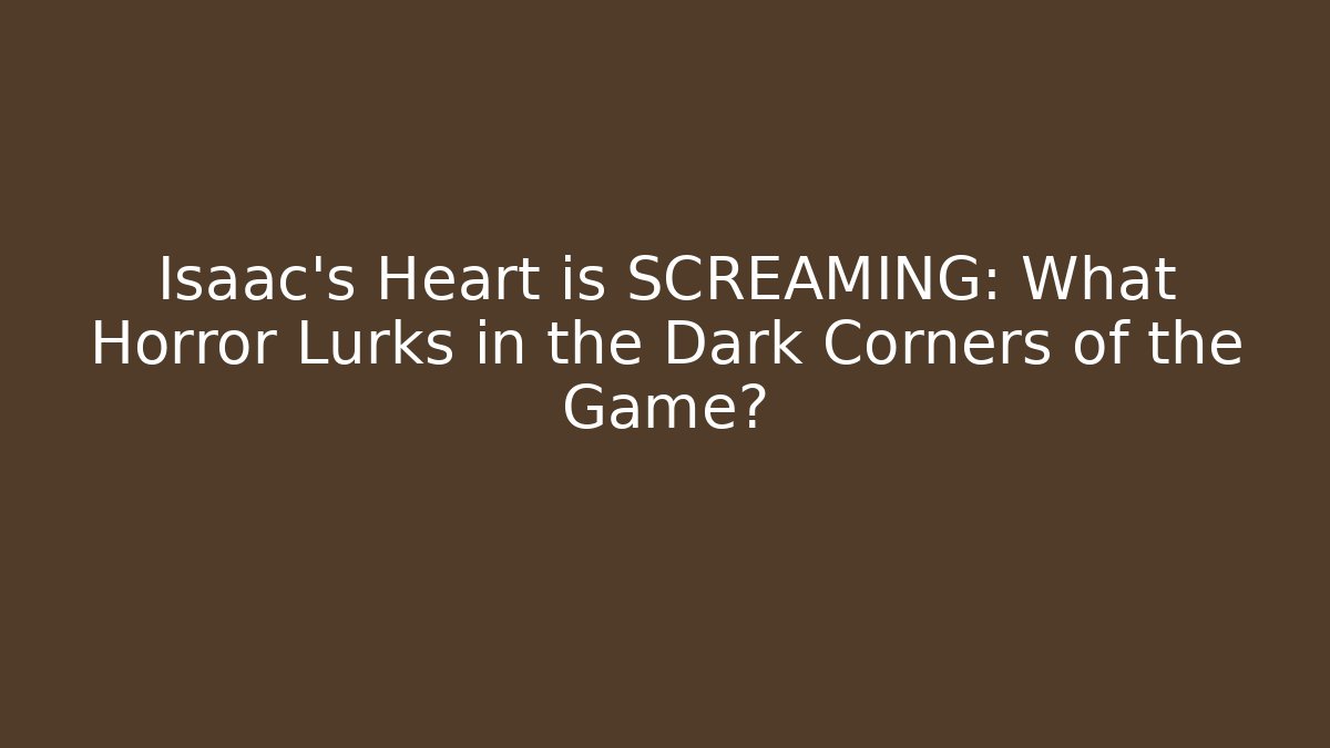 Isaac's Heart is SCREAMING: What Horror Lurks in the Dark Corners of the Game?