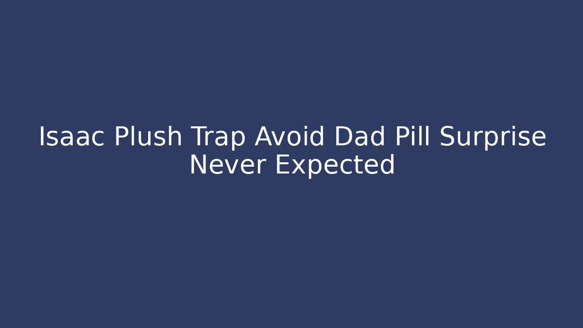 Isaac Plush Trap Avoid Dad Pill Surprise Never Expected