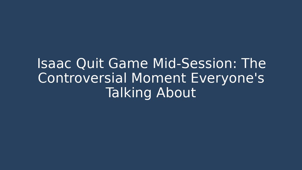 Isaac Quit Game Mid-Session: The Controversial Moment Everyone's Talking About