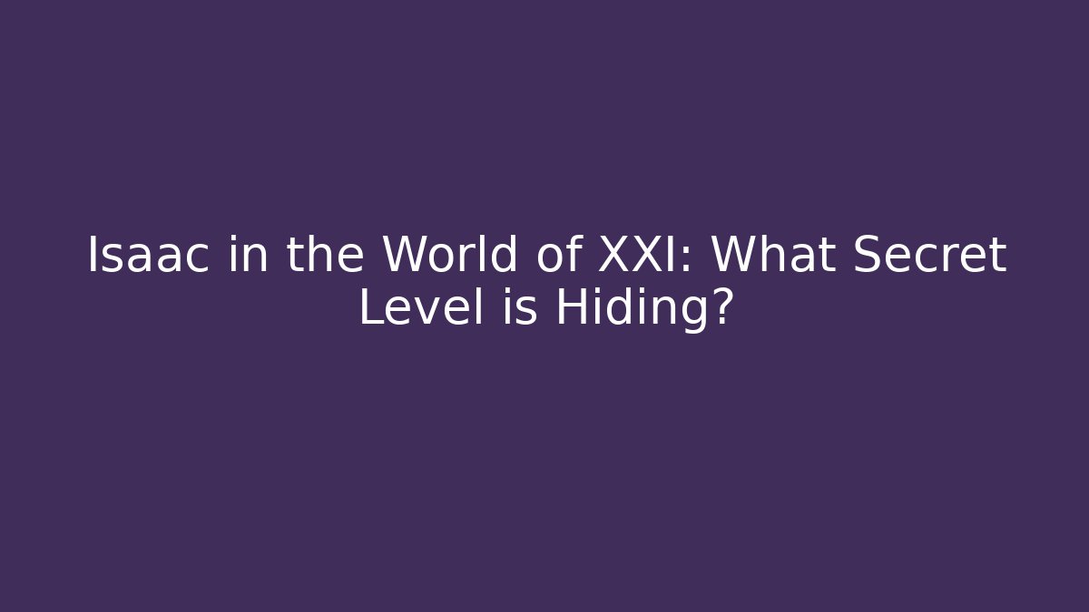 Isaac in the World of XXI: What Secret Level is Hiding?