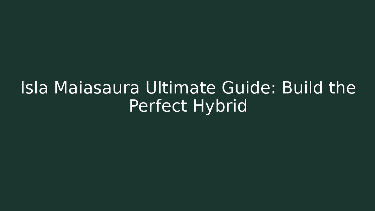 Isla Maiasaura Ultimate Guide: Build the Perfect Hybrid