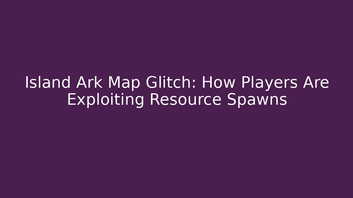 Island Ark Map Glitch: How Players Are Exploiting Resource Spawns