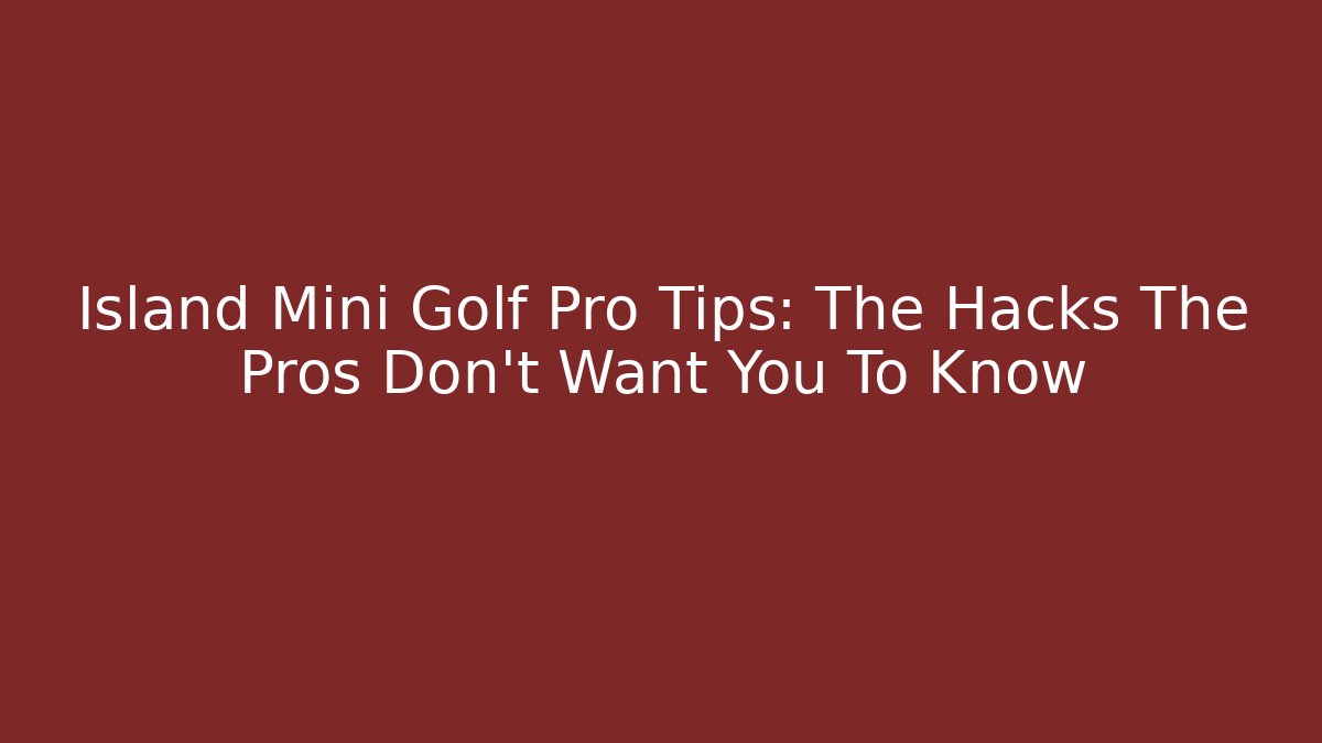 Island Mini Golf Pro Tips: The Hacks The Pros Don't Want You To Know
