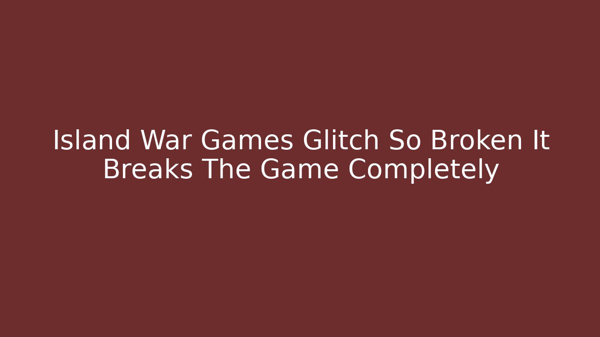 Island War Games Glitch So Broken It Breaks The Game Completely