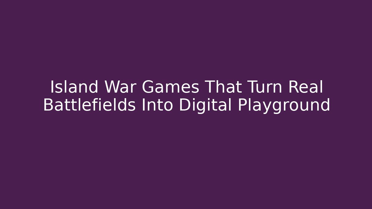 Island War Games That Turn Real Battlefields Into Digital Playground