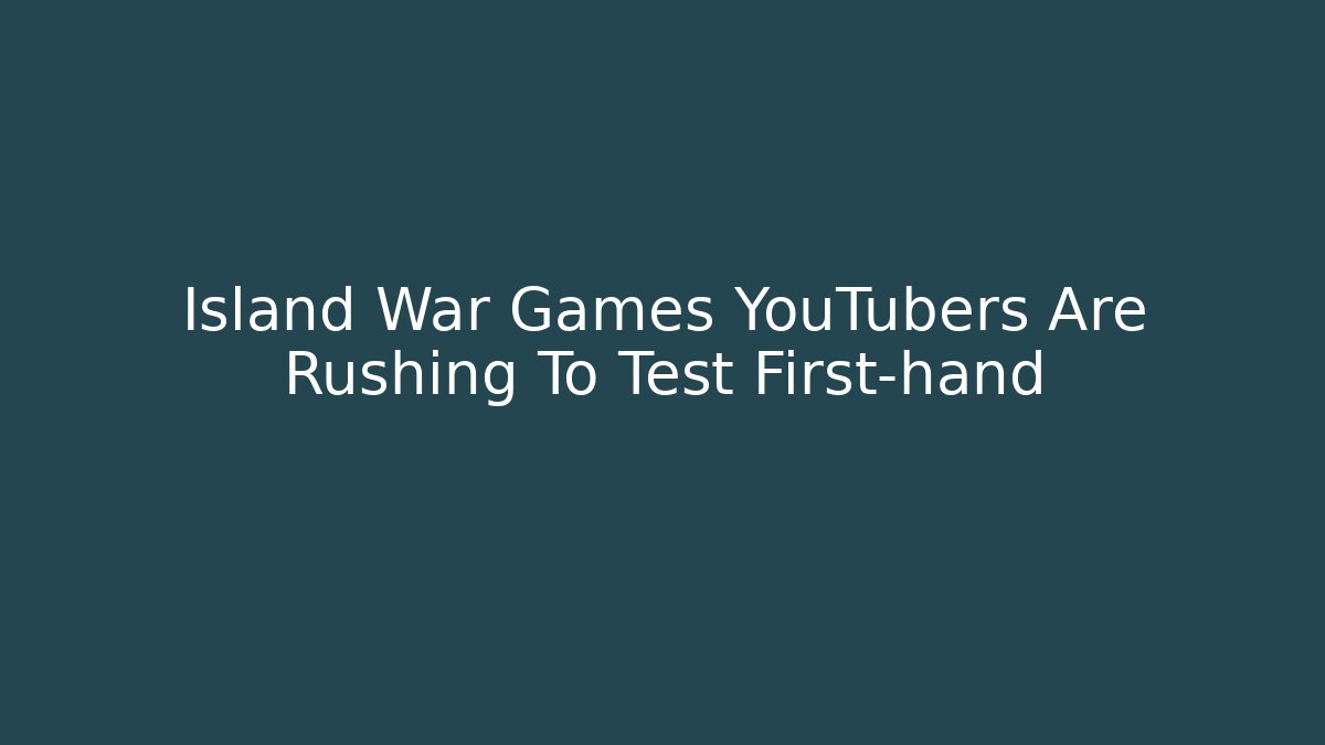 Island War Games YouTubers Are Rushing To Test First-hand