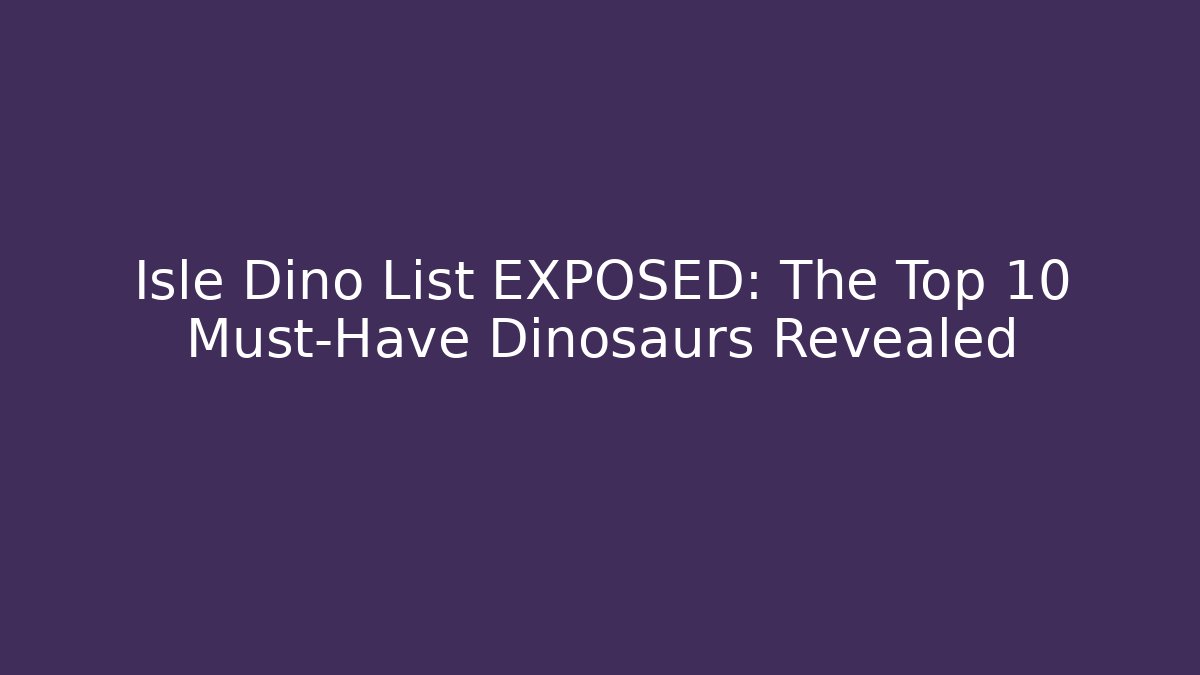 Isle Dino List EXPOSED: The Top 10 Must-Have Dinosaurs Revealed