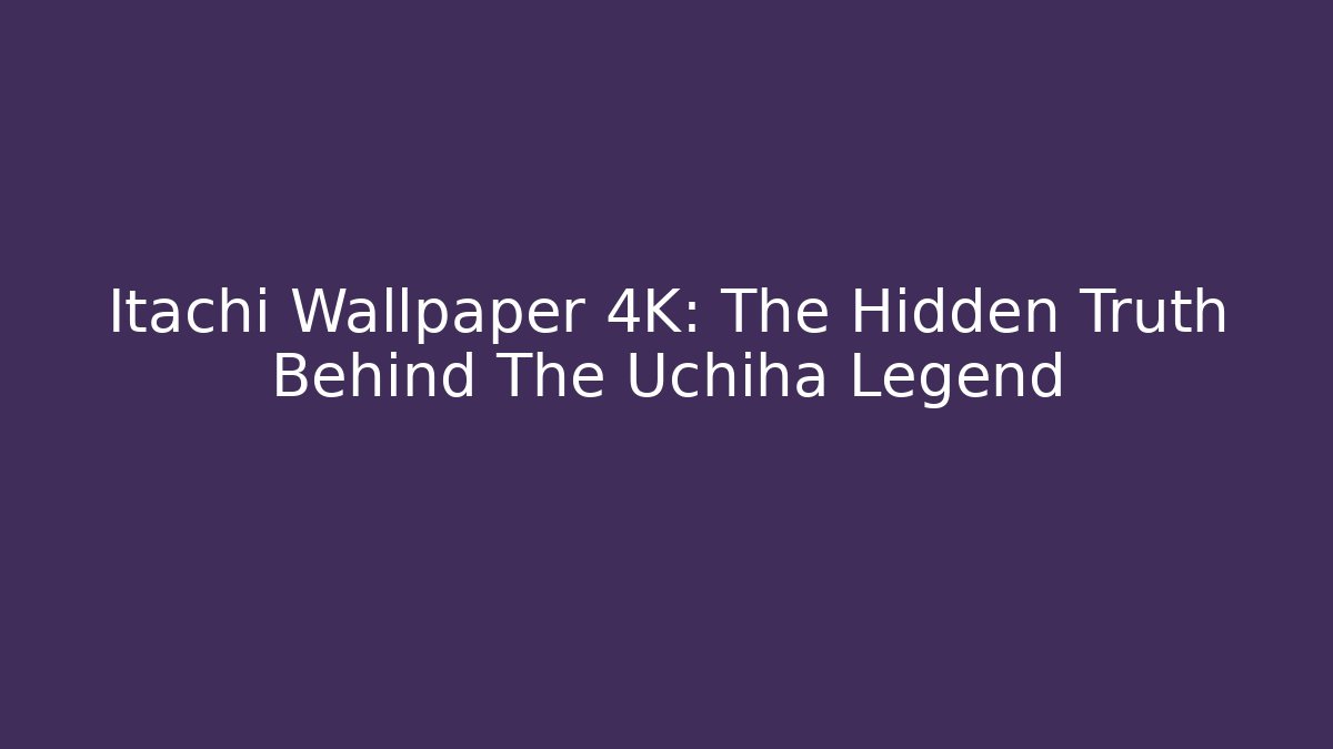 Itachi Wallpaper 4K: The Hidden Truth Behind The Uchiha Legend