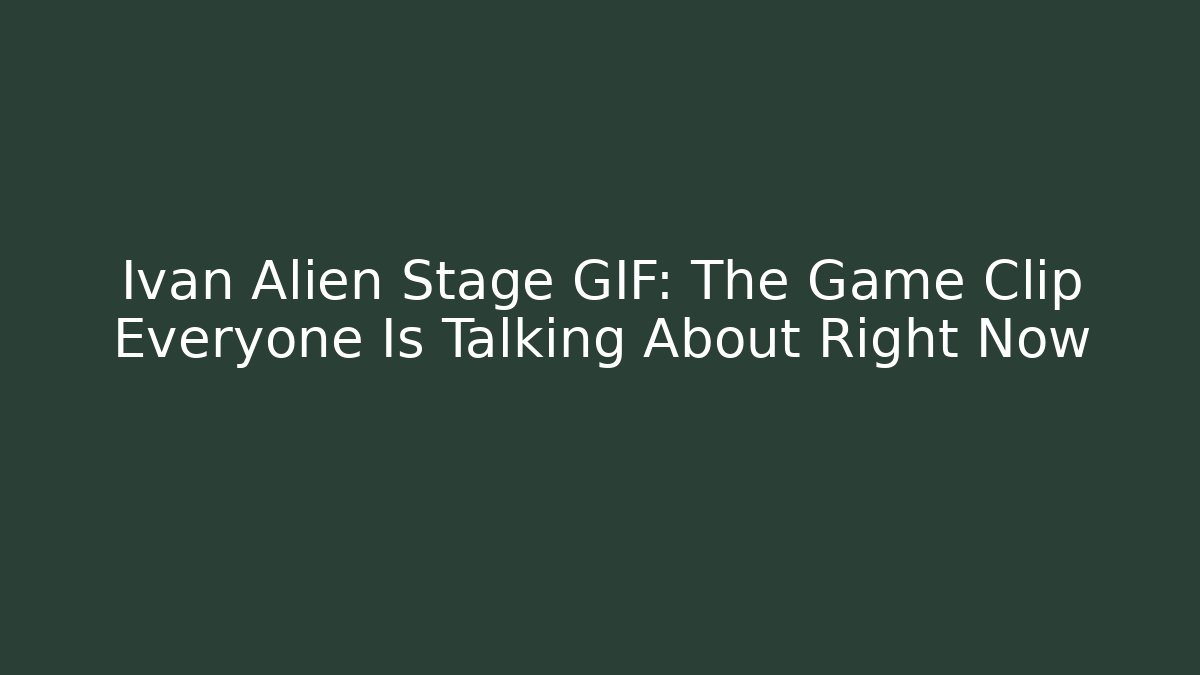 Ivan Alien Stage GIF: The Game Clip Everyone Is Talking About Right Now