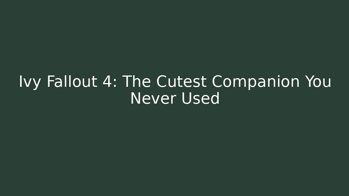Ivy Fallout 4: The Cutest Companion You Never Used